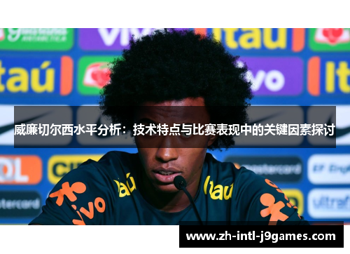 威廉切尔西水平分析:技术特点与比赛表现中的关键因素探讨 威廉切尔西水平分析:技术特点与比赛表现中的关键因素探讨