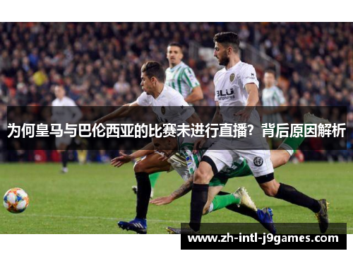 为何皇马与巴伦西亚的比赛未进行直播?背后原因解析 为何皇马与巴伦西亚的比赛未进行直播?背后原因解析