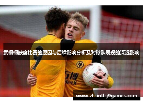 武桐桐缺席比赛的原因与后续影响分析及对球队表现的深远影响