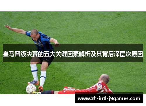 皇马晋级决赛的五大关键因素解析及其背后深层次原因 皇马晋级决赛的五大关键因素解析及其背后深层次原因