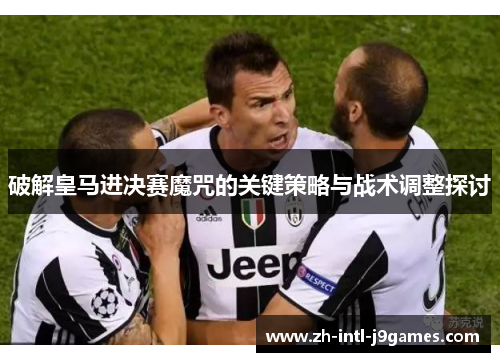 破解皇马进决赛魔咒的关键策略与战术调整探讨 破解皇马进决赛魔咒的关键策略与战术调整探讨