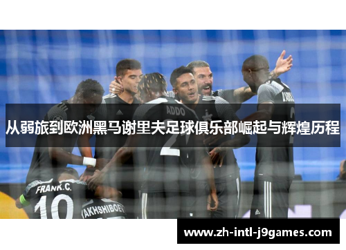 从弱旅到欧洲黑马谢里夫足球俱乐部崛起与辉煌历程 从弱旅到欧洲黑马谢里夫足球俱乐部崛起与辉煌历程