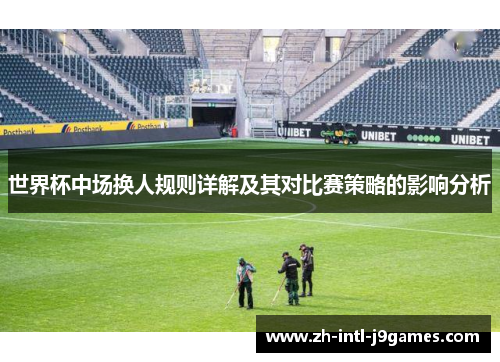 世界杯中场换人规则详解及其对比赛策略的影响分析 世界杯中场换人规则详解及其对比赛策略的影响分析