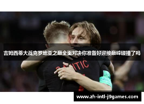 吉姆西蒂大战克罗地亚之巅全面对决你准备好迎接巅峰碰撞了吗 吉姆西蒂大战克罗地亚之巅全面对决你准备好迎接巅峰碰撞了吗