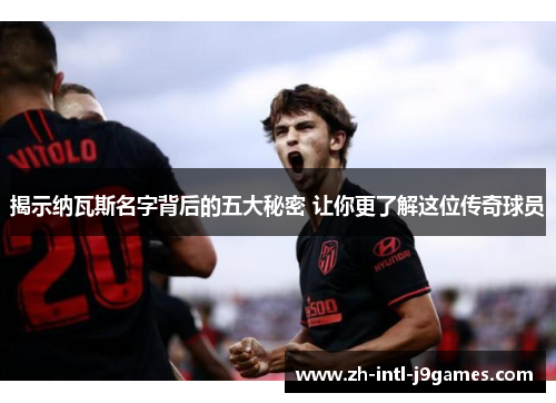 揭示纳瓦斯名字背后的五大秘密 让你更了解这位传奇球员