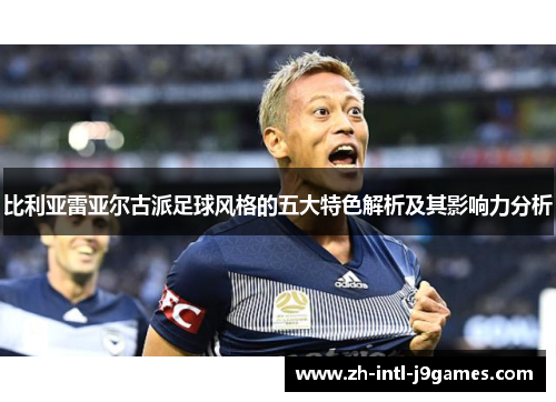 比利亚雷亚尔古派足球风格的五大特色解析及其影响力分析