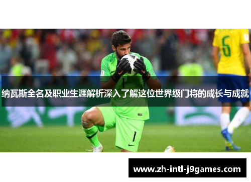 纳瓦斯全名及职业生涯解析深入了解这位世界级门将的成长与成就