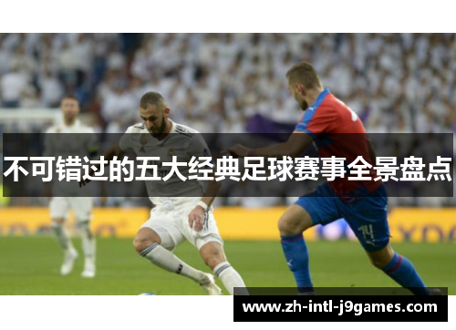 不可错过的五大经典足球赛事全景盘点 不可错过的五大经典足球赛事全景盘点