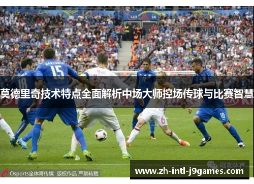 莫德里奇技术特点全面解析中场大师控场传球与比赛智慧