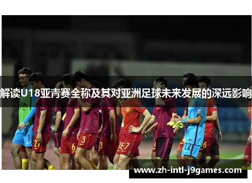 解读U18亚青赛全称及其对亚洲足球未来发展的深远影响