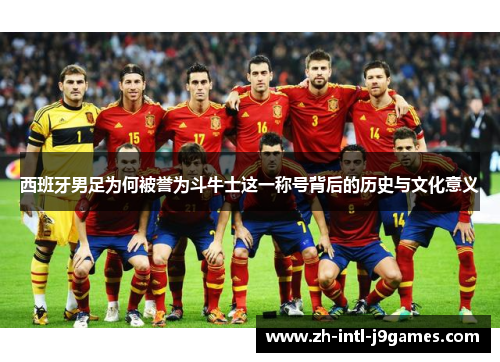 西班牙男足为何被誉为斗牛士这一称号背后的历史与文化意义 西班牙男足为何被誉为斗牛士这一称号背后的历史与文化意义