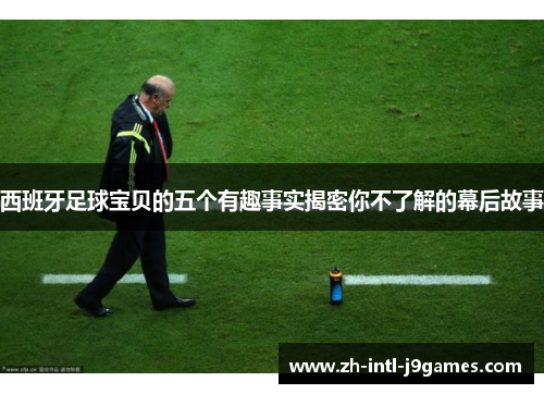 西班牙足球宝贝的五个有趣事实揭密你不了解的幕后故事