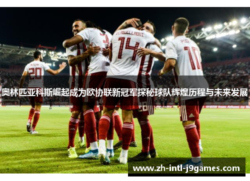 奥林匹亚科斯崛起成为欧协联新冠军探秘球队辉煌历程与未来发展 奥林匹亚科斯崛起成为欧协联新冠军探秘球队辉煌历程与未来发展