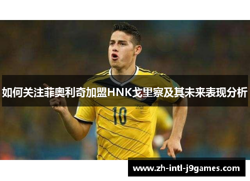 如何关注菲奥利奇加盟HNK戈里察及其未来表现分析