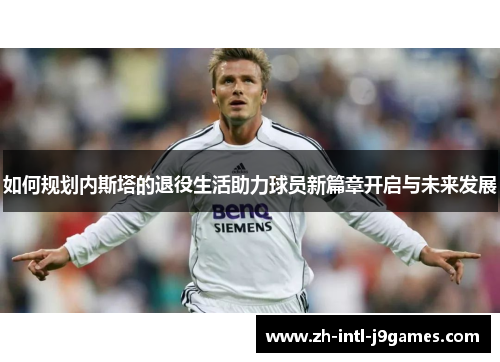 如何规划内斯塔的退役生活助力球员新篇章开启与未来发展 如何规划内斯塔的退役生活助力球员新篇章开启与未来发展