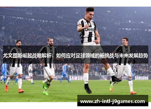 尤文图斯崛起战略解析：如何应对足球领域的新挑战与未来发展趋势