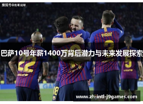 巴萨10号年薪1400万背后潜力与未来发展探索
