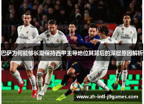 巴萨为何能够长期保持西甲主导地位其背后的深层原因解析 巴萨为何能够长期保持西甲主导地位其背后的深层原因解析