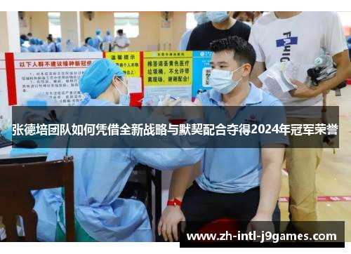 张德培团队如何凭借全新战略与默契配合夺得2024年冠军荣誉 张德培团队如何凭借全新战略与默契配合夺得2024年冠军荣誉