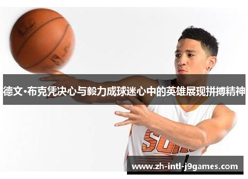 德文·布克凭决心与毅力成球迷心中的英雄展现拼搏精神 德文·布克凭决心与毅力成球迷心中的英雄展现拼搏精神