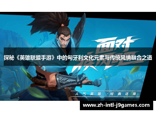 探秘《英雄联盟手游》中的匈牙利文化元素与传统风情融合之道