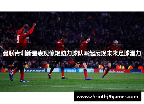 曼联青训新星表现惊艳助力球队崛起展现未来足球潜力