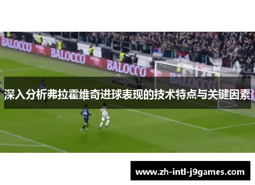 深入分析弗拉霍维奇进球表现的技术特点与关键因素 深入分析弗拉霍维奇进球表现的技术特点与关键因素