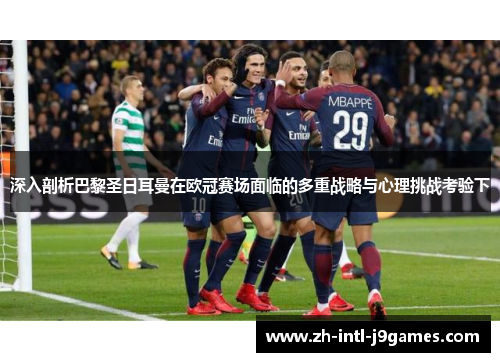 深入剖析巴黎圣日耳曼在欧冠赛场面临的多重战略与心理挑战考验下