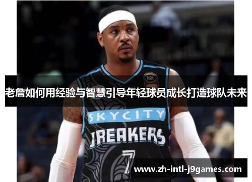 老詹如何用经验与智慧引导年轻球员成长打造球队未来 老詹如何用经验与智慧引导年轻球员成长打造球队未来