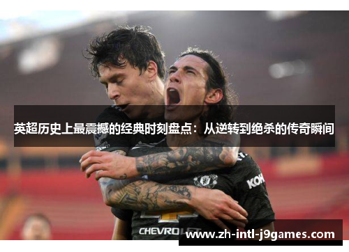 英超历史上最震撼的经典时刻盘点：从逆转到绝杀的传奇瞬间