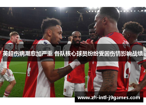 英超伤病潮愈加严重 各队核心球员纷纷受困伤情影响战绩 英超伤病潮愈加严重 各队核心球员纷纷受困伤情影响战绩