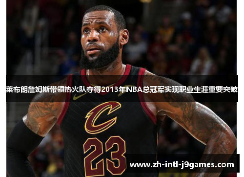 莱布朗詹姆斯带领热火队夺得2013年NBA总冠军实现职业生涯重要突破 莱布朗詹姆斯带领热火队夺得2013年NBA总冠军实现职业生涯重要突破