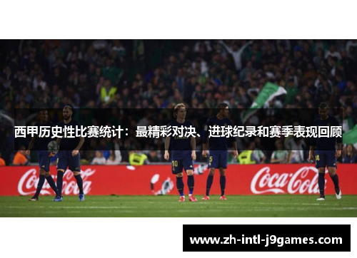 西甲历史性比赛统计：最精彩对决、进球纪录和赛季表现回顾