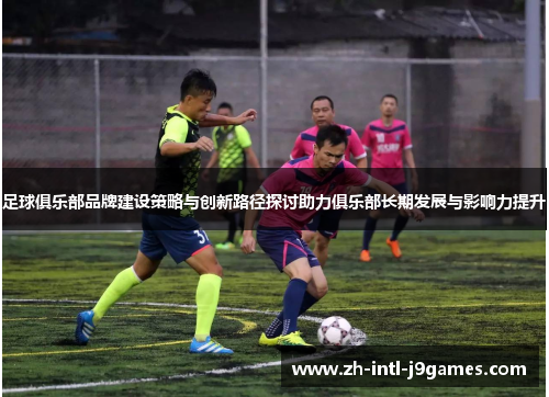 足球俱乐部品牌建设策略与创新路径探讨助力俱乐部长期发展与影响力提升