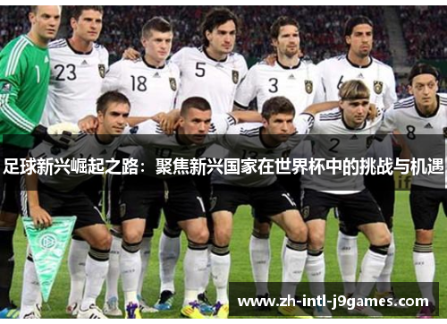 足球新兴崛起之路:聚焦新兴国家在世界杯中的挑战与机遇 足球新兴崛起之路:聚焦新兴国家在世界杯中的挑战与机遇