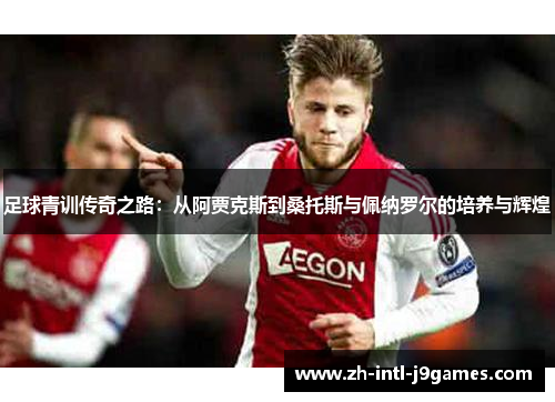 足球青训传奇之路：从阿贾克斯到桑托斯与佩纳罗尔的培养与辉煌