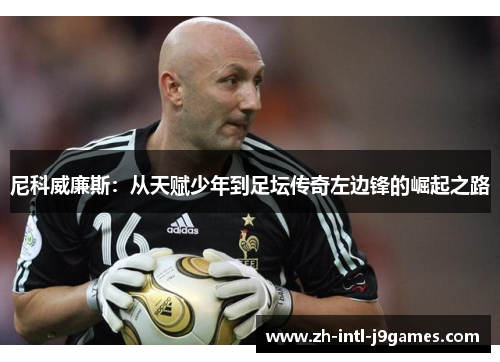 尼科威廉斯:从天赋少年到足坛传奇左边锋的崛起之路 尼科威廉斯:从天赋少年到足坛传奇左边锋的崛起之路
