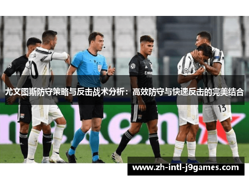 尤文图斯防守策略与反击战术分析:高效防守与快速反击的完美结合 尤文图斯防守策略与反击战术分析:高效防守与快速反击的完美结合