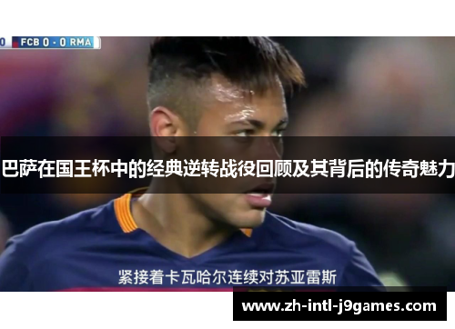 巴萨在国王杯中的经典逆转战役回顾及其背后的传奇魅力