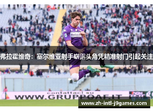 弗拉霍维奇：塞尔维亚射手崭露头角凭精准射门引起关注