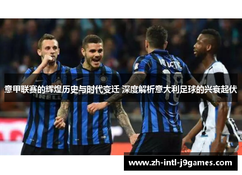 意甲联赛的辉煌历史与时代变迁 深度解析意大利足球的兴衰起伏