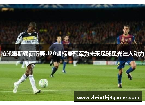 拉米雷斯领衔南美U20锦标赛冠军为未来足球星光注入动力