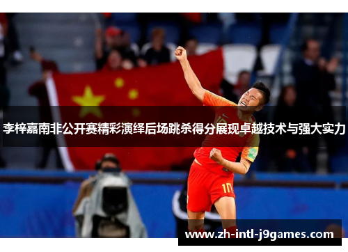 李梓嘉南非公开赛精彩演绎后场跳杀得分展现卓越技术与强大实力