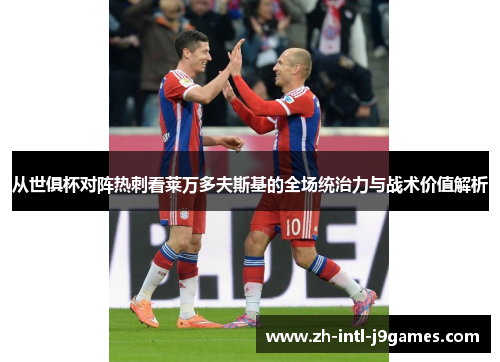 从世俱杯对阵热刺看莱万多夫斯基的全场统治力与战术价值解析