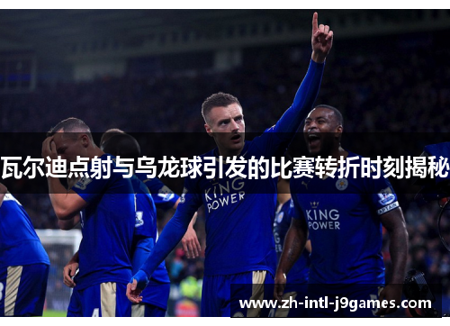 瓦尔迪点射与乌龙球引发的比赛转折时刻揭秘