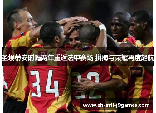 圣埃蒂安时隔两年重返法甲赛场 拼搏与荣耀再度起航 圣埃蒂安时隔两年重返法甲赛场 拼搏与荣耀再度起航