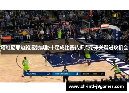 塔维尼耶边路远射威胁十足成比赛转折点带来关键进攻机会