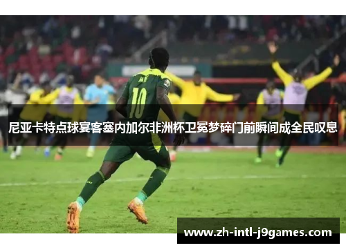 尼亚卡特点球宴客塞内加尔非洲杯卫冕梦碎门前瞬间成全民叹息