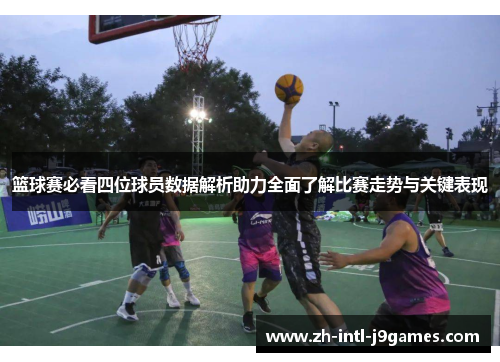 篮球赛必看四位球员数据解析助力全面了解比赛走势与关键表现