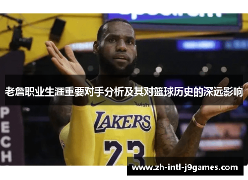 老詹职业生涯重要对手分析及其对篮球历史的深远影响